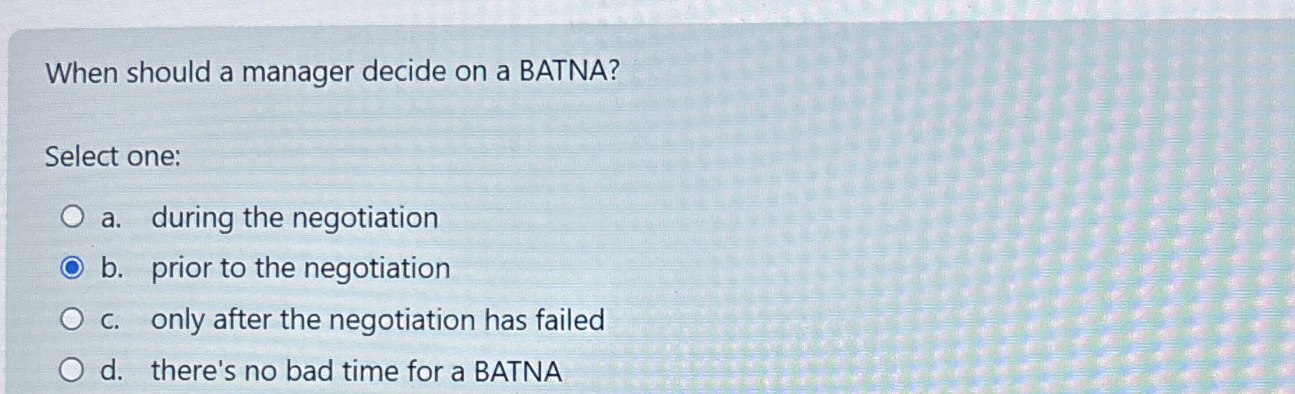  When should a manager decide on a BATNA? Select one: a.