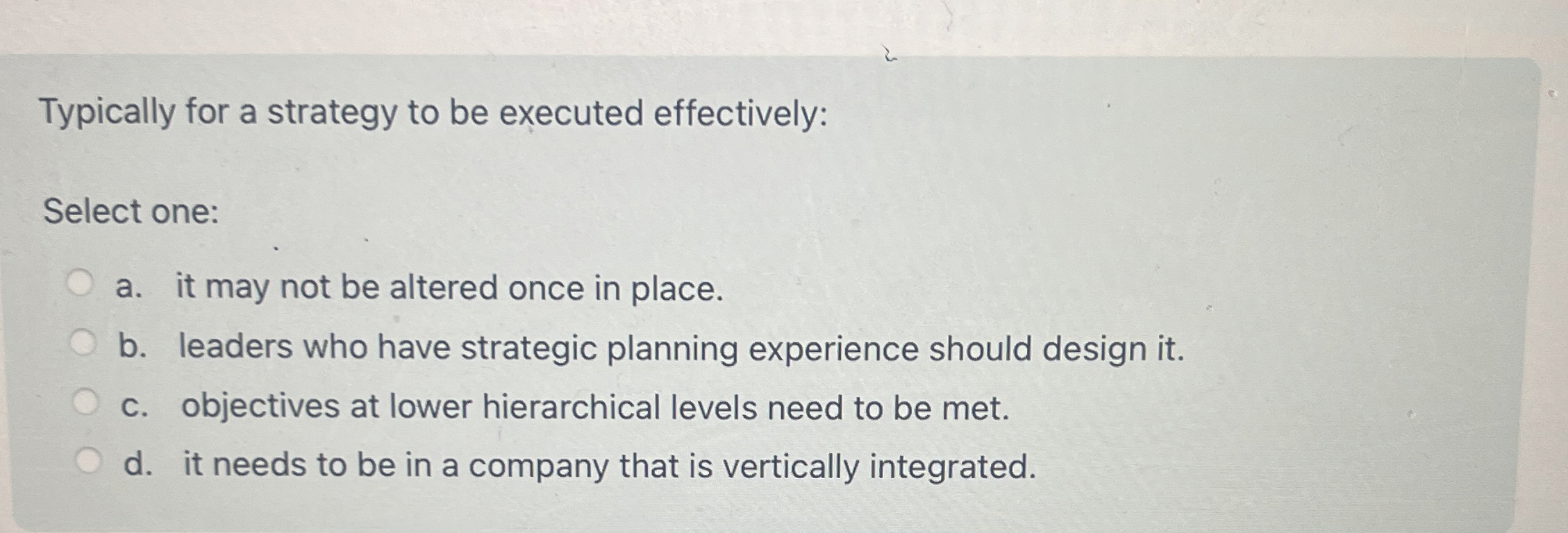  Typically for a strategy to be executed effectively: Select one: a.