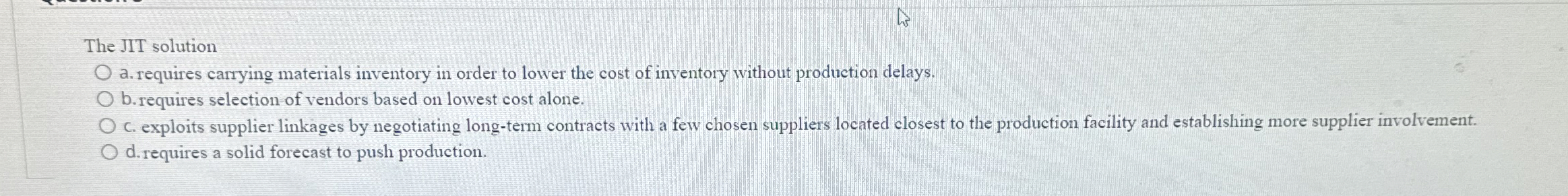  The JIT solution a. requires carrying materials inventory in order to