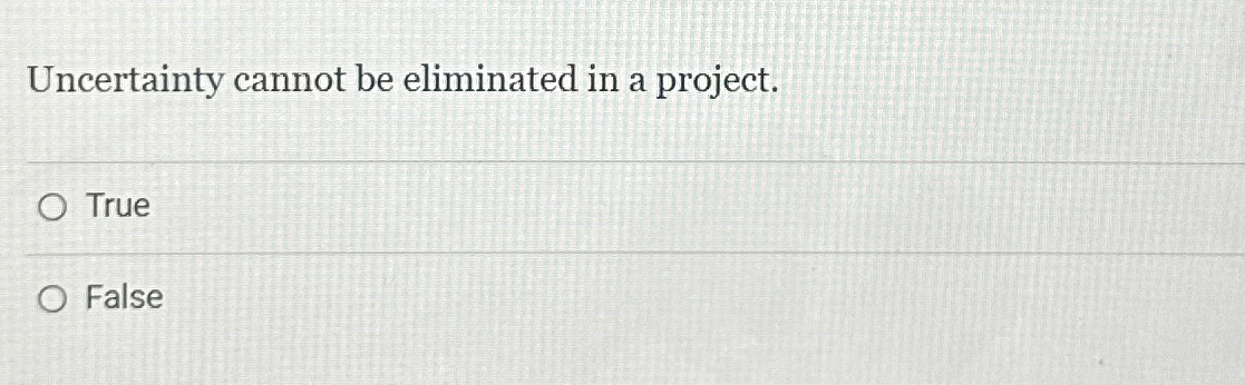  Uncertainty cannot be eliminated in a project. True False 