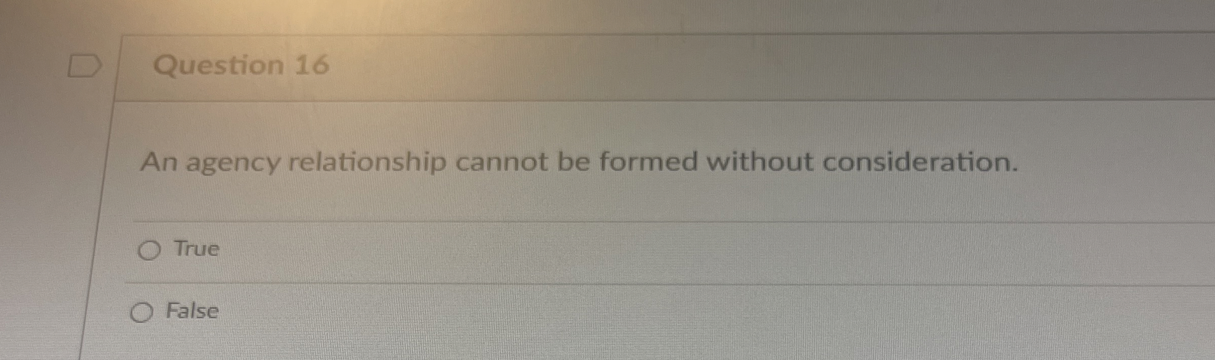  Question 16 An agency relationship cannot be formed without consideration. True