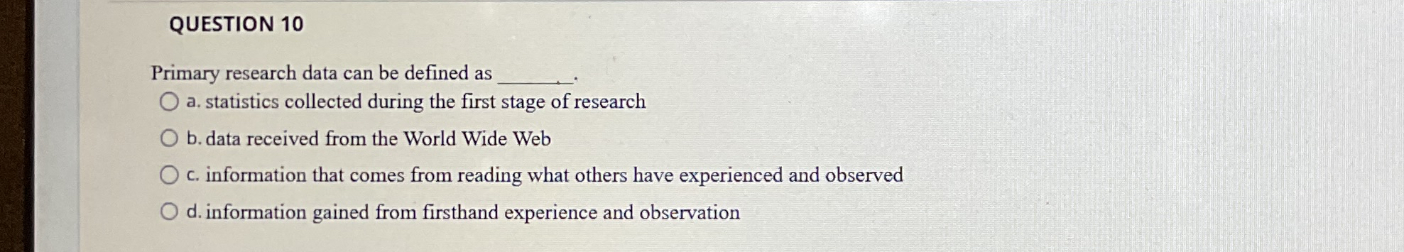  QUESTION 10 Primary research data can be defined as a. statistics