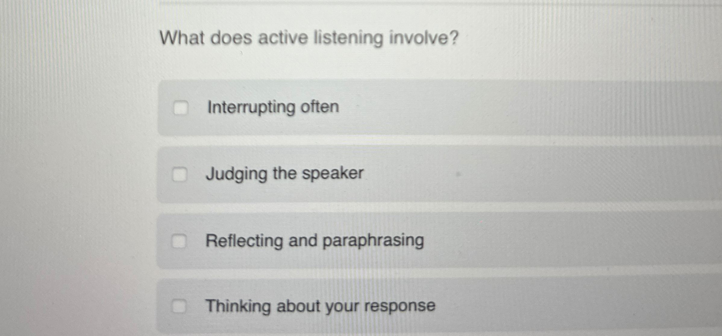  What does active listening involve? Interrupting often Judging the speaker Reflecting