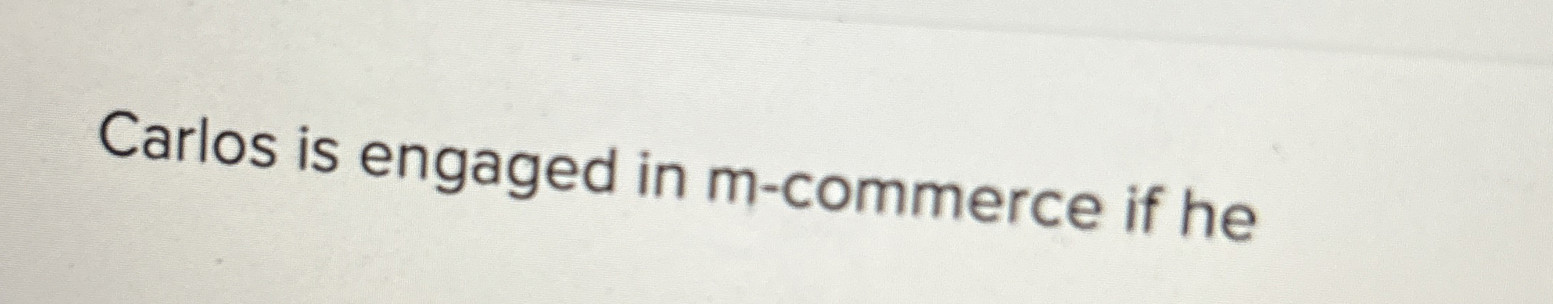  Carlos is engaged in m-commerce if he 