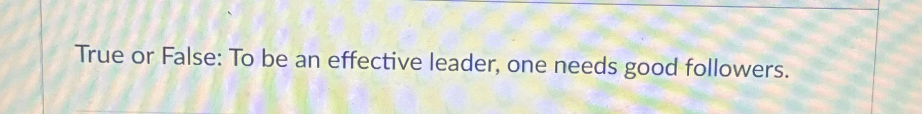  True or False: To be an effective leader, one needs good