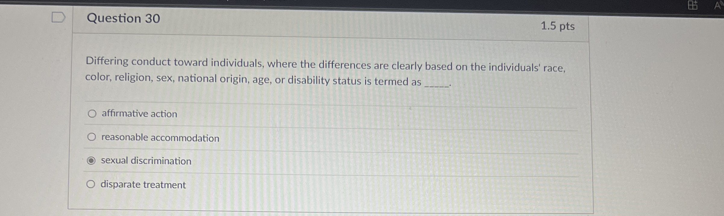  Question 30 1.5 pts Differing conduct toward individuals, where the differences