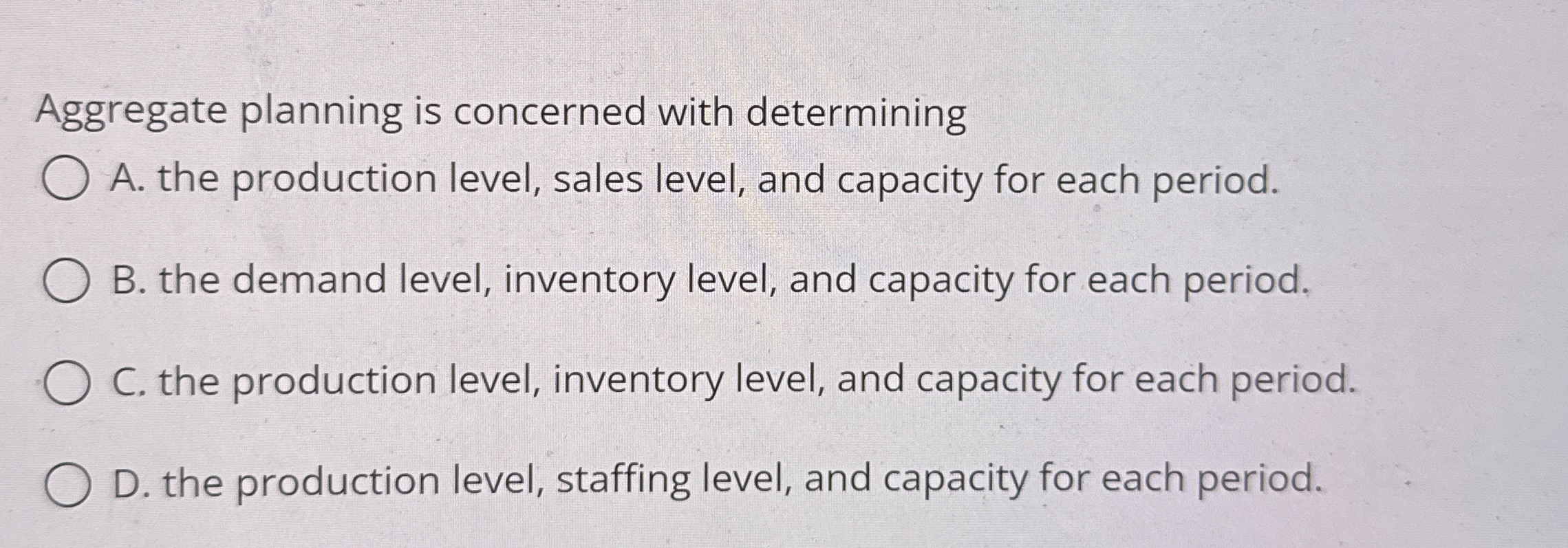  Aggregate planning is concerned with determining A. the production level, sales