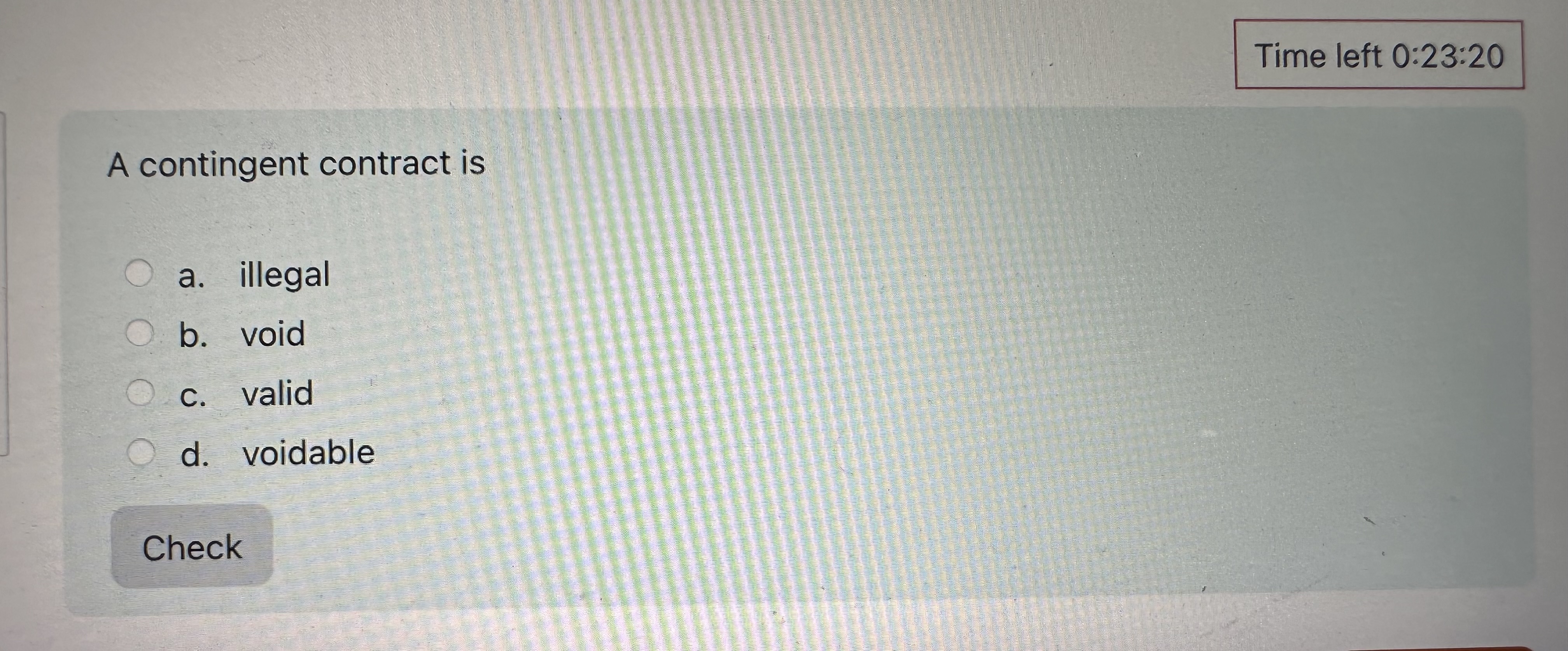  Time left 0:23:20 A contingent contract is a. illegal b. void