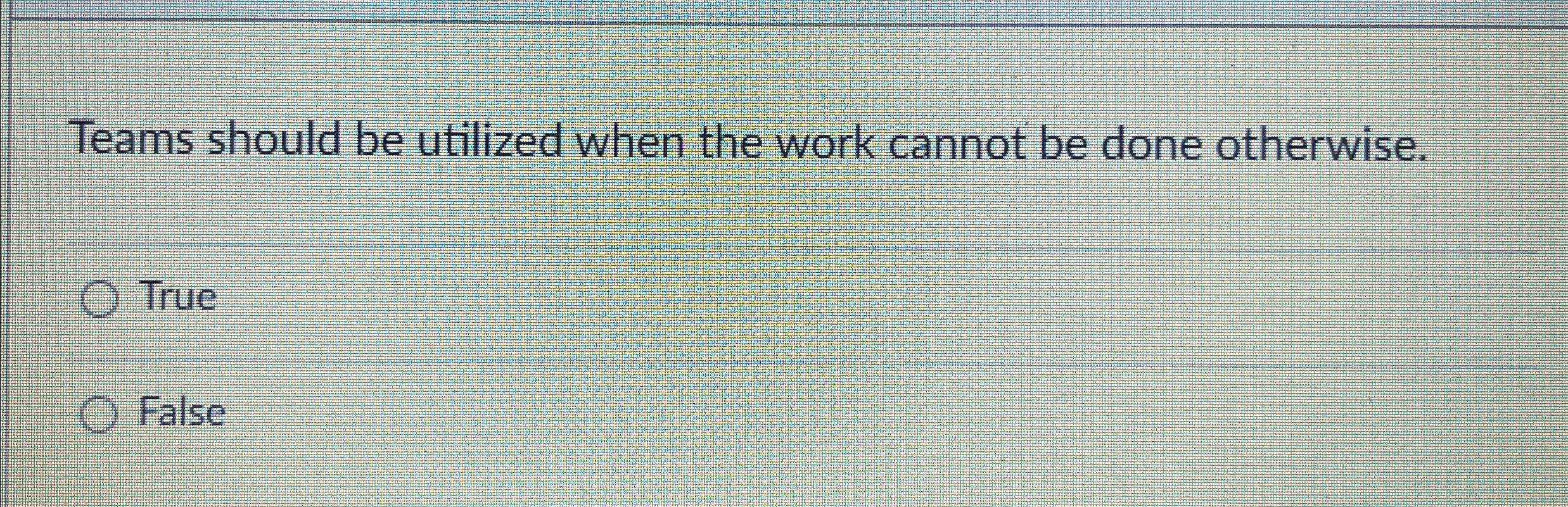  Teams should be utilized when the work cannot be done otherwise.