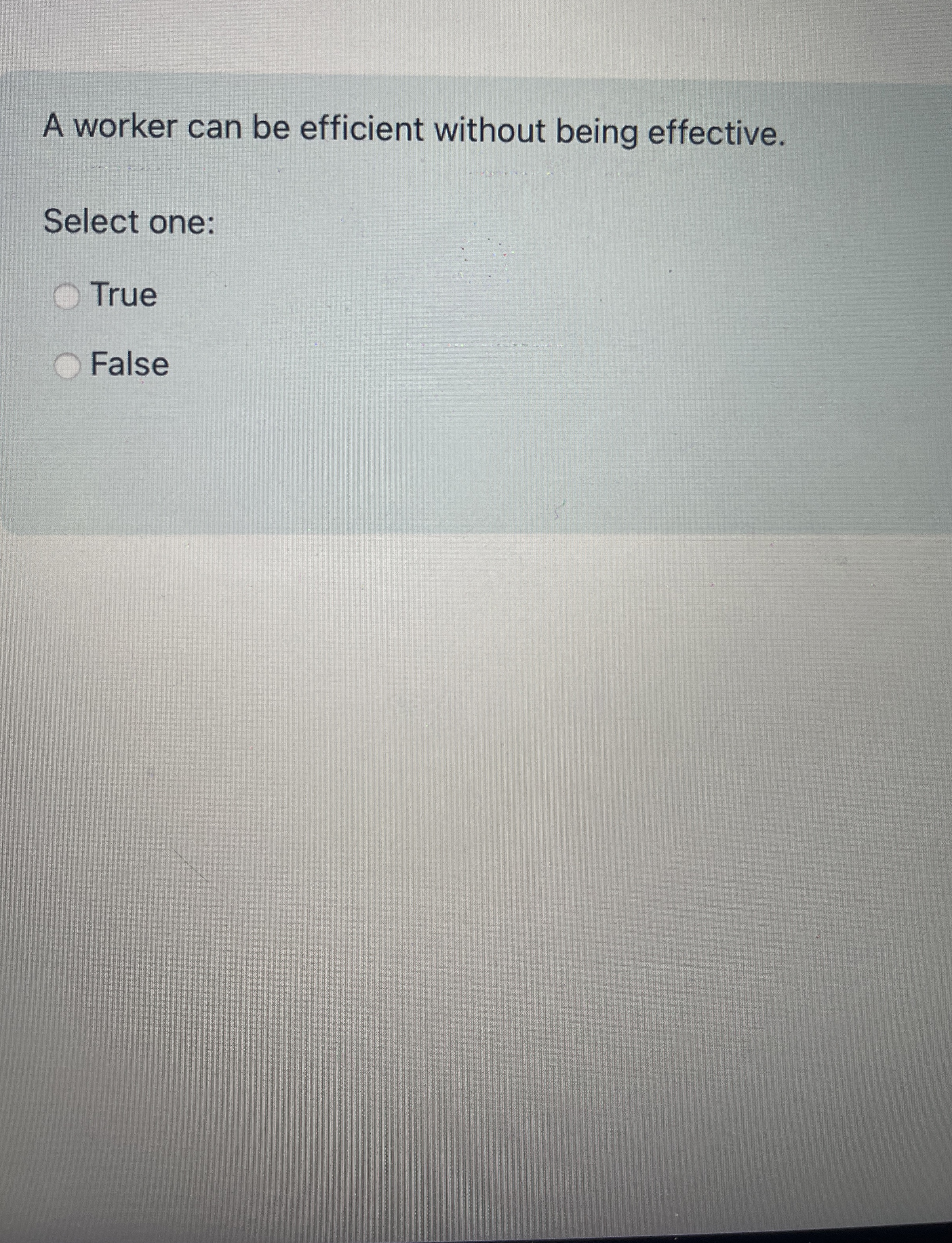  A worker can be efficient without being effective. Select one: True