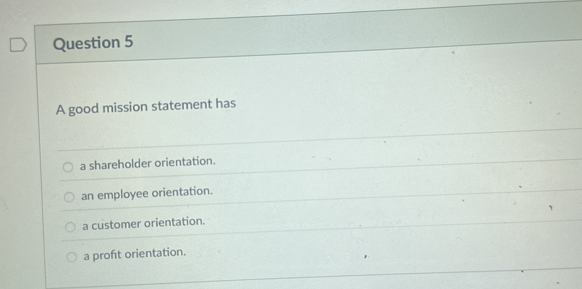  Question 5 A good mission statement has a shareholder orientation. an
