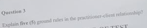  Question 3 Explain five (5) pround rules in the proctitioner-client relationship?