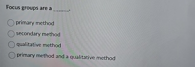 Focus groups are a q,. primary method secondary method qualitative method
