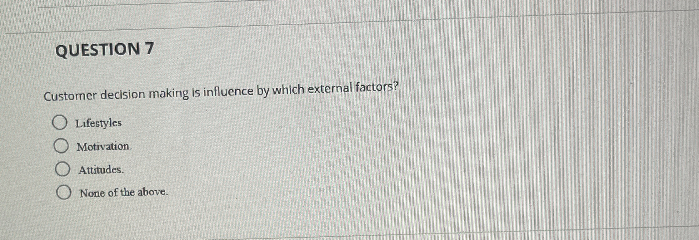  QUESTION 7 Customer decision making is influence by which external factors?