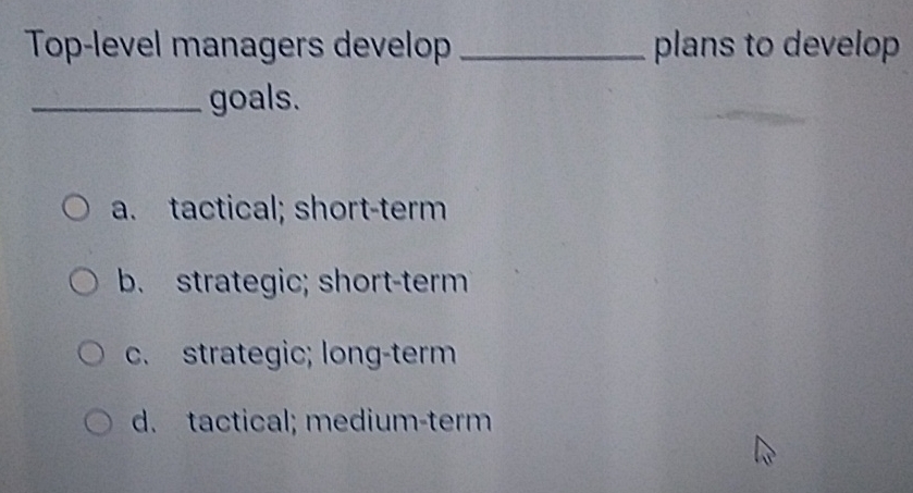  Top-level managers develop plans to develop goals. a. tactical; short-term b.