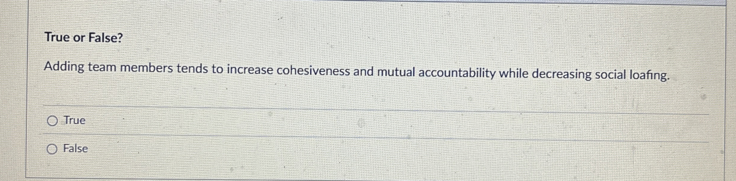  True or False? Adding team members tends to increase cohesiveness and