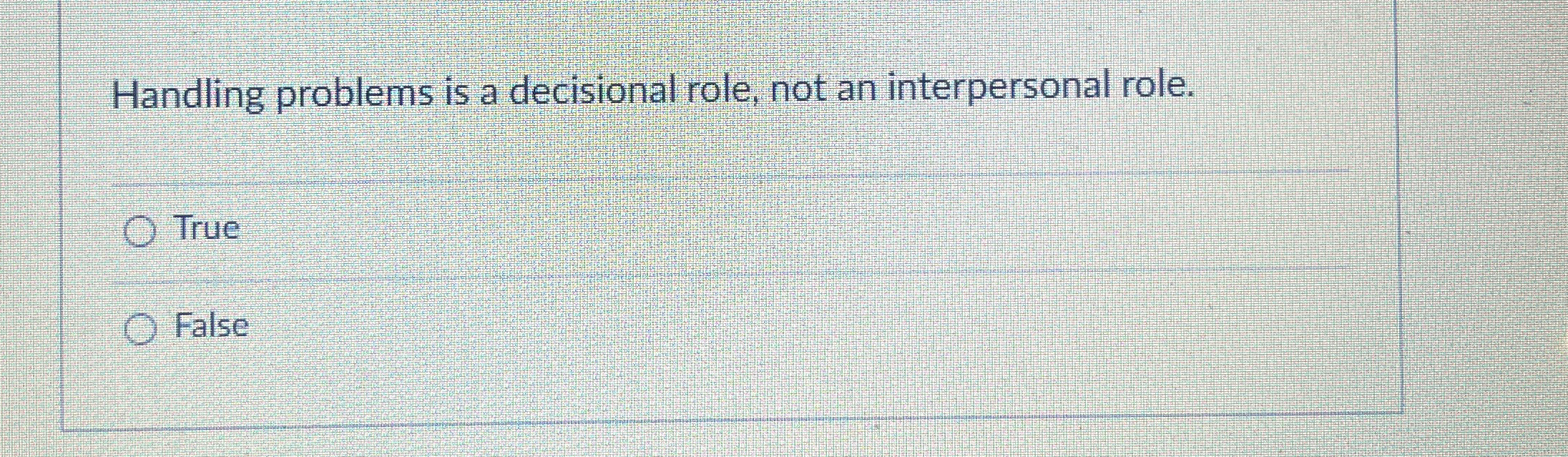  Handling problems is a decisional role, not an interpersonal role. True