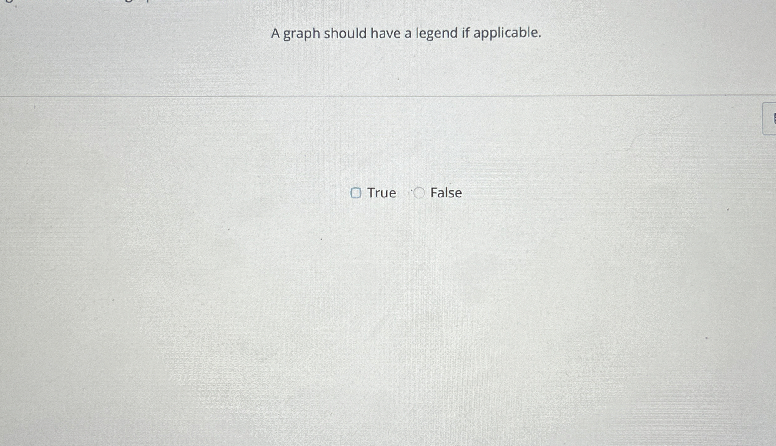  A graph should have a legend if applicable. True False 