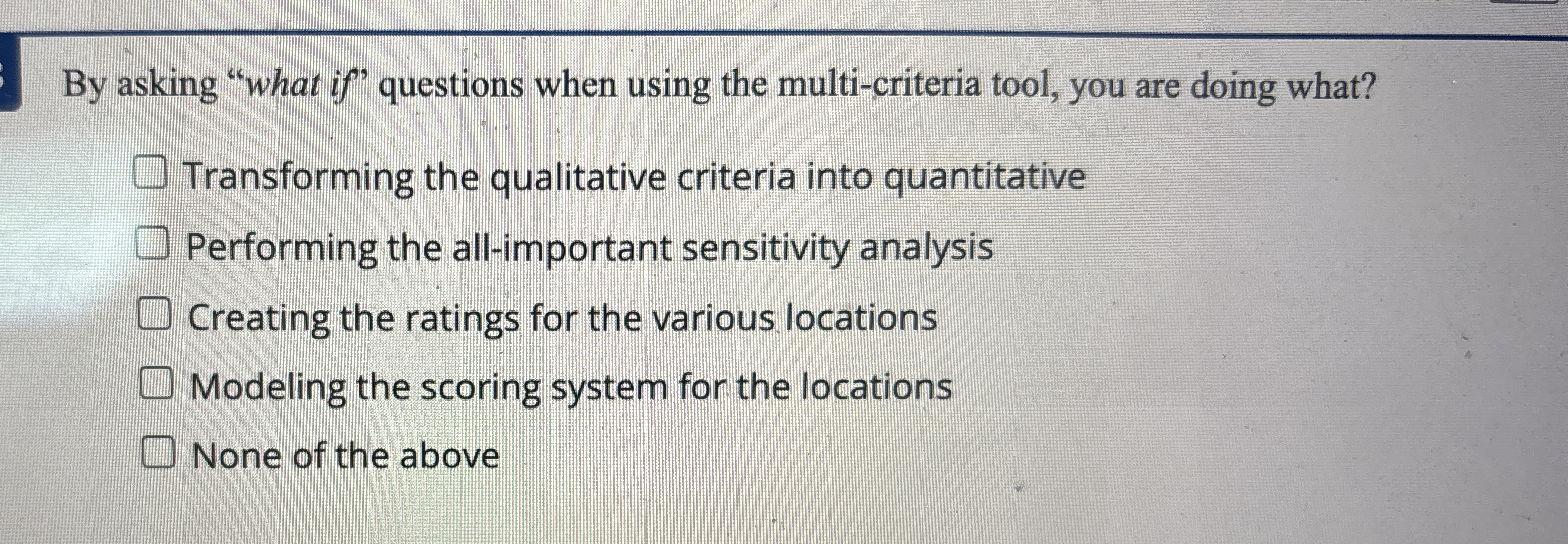  By asking "what if" questions when using the multi-criteria tool, you
