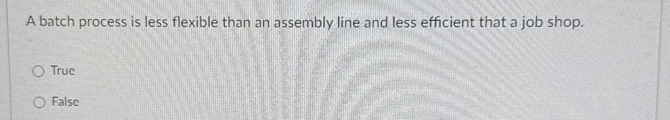  A batch process is less flexible than an assembly line and