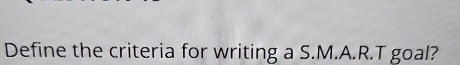  Define the criteria for writing a S.M.A.R.T goal? 