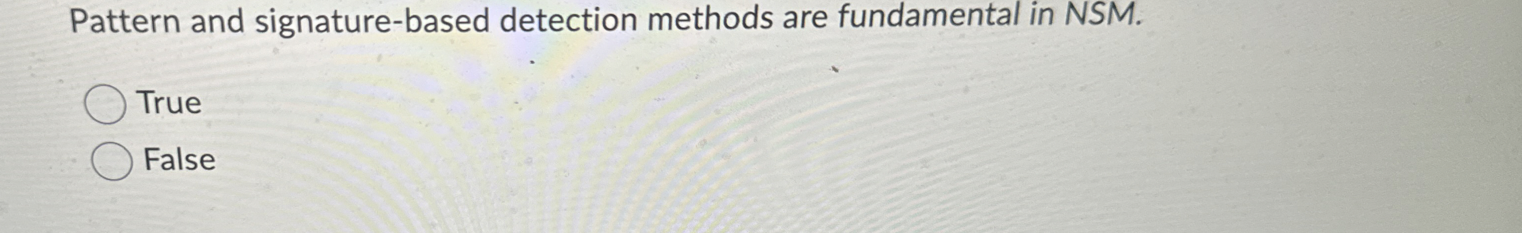  Pattern and signature-based detection methods are fundamental in NSM. True False