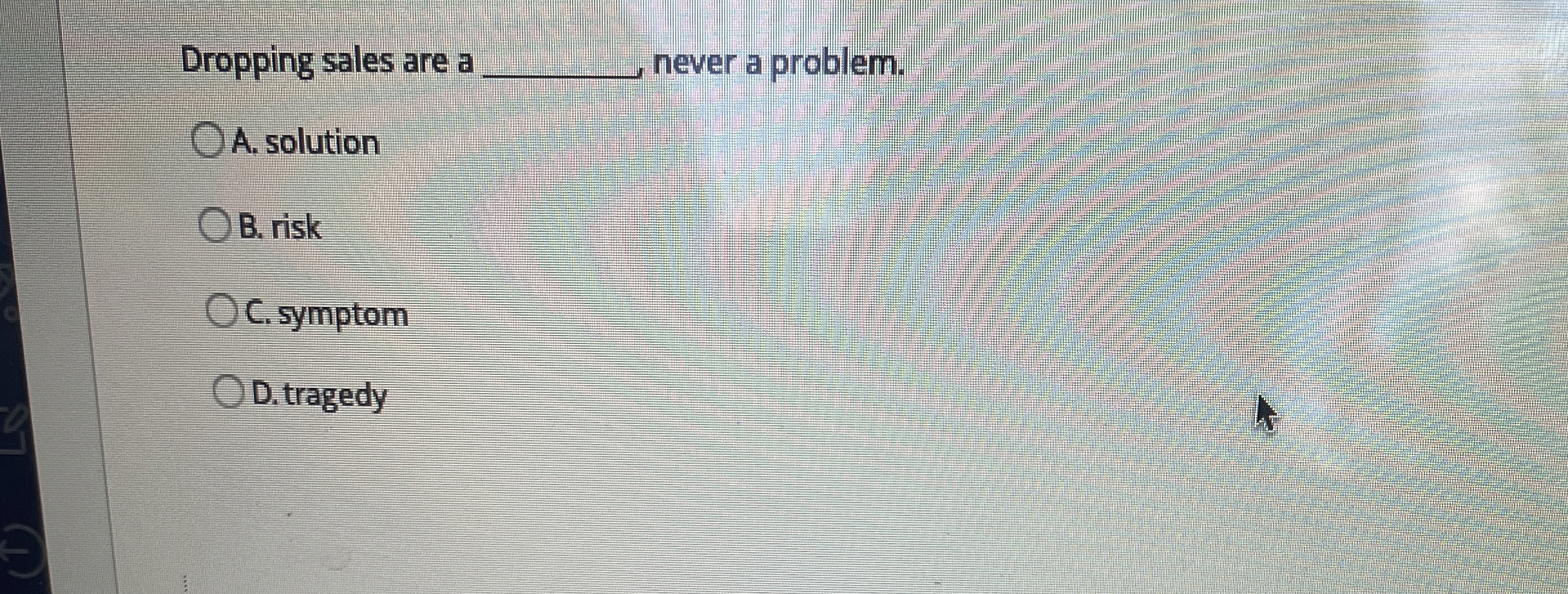  Dropping sales are a q, never a problem. A. solution B.