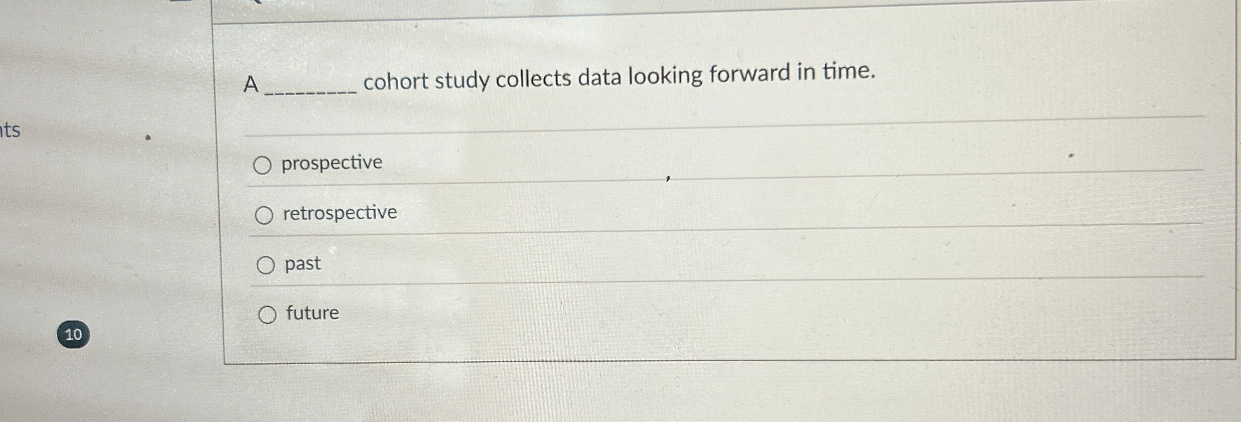  A cohort study collects data looking forward in time. prospective retrospective