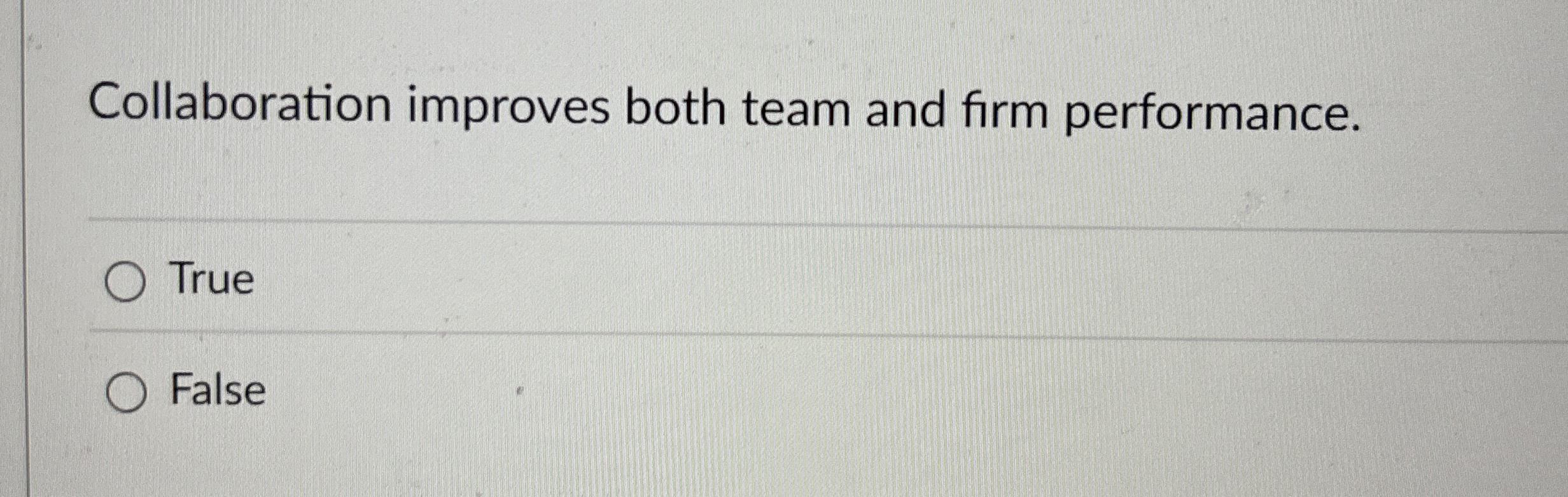  Collaboration improves both team and firm performance. True False 