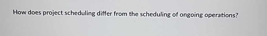  How does project scheduling differ from the scheduling of ongoing operations?