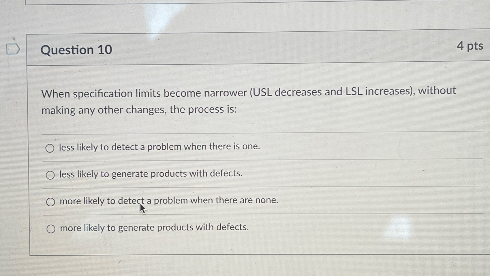  Question 10 4 pts When specification limits become narrower (USL decreases
