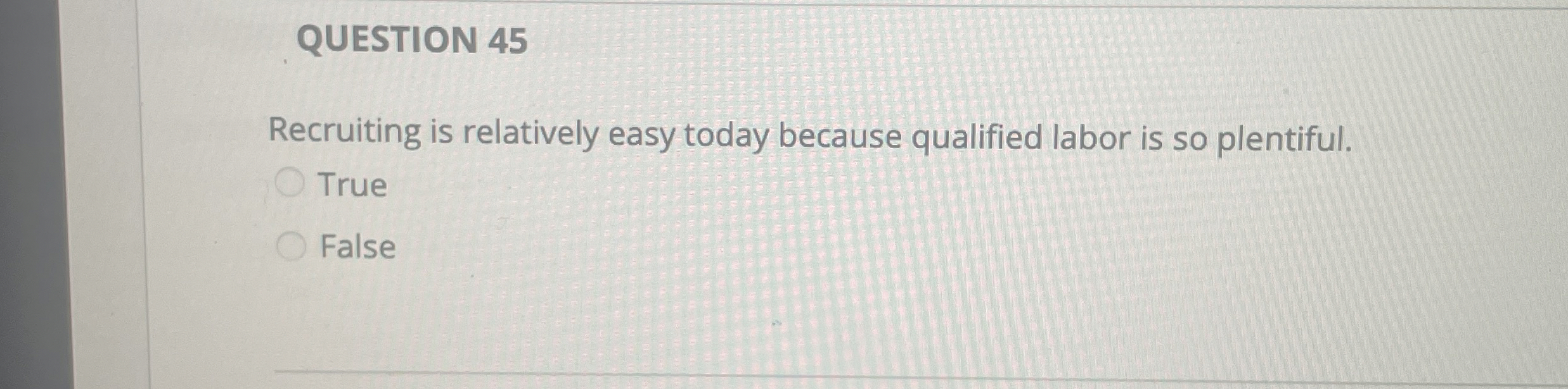  QUESTION 45 Recruiting is relatively easy today because qualified labor is