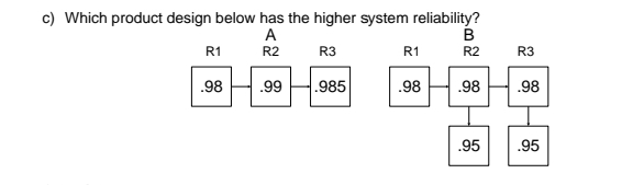  c) Which product design below has the higher system reliability? \table[[,A],[R,],[,.99]]