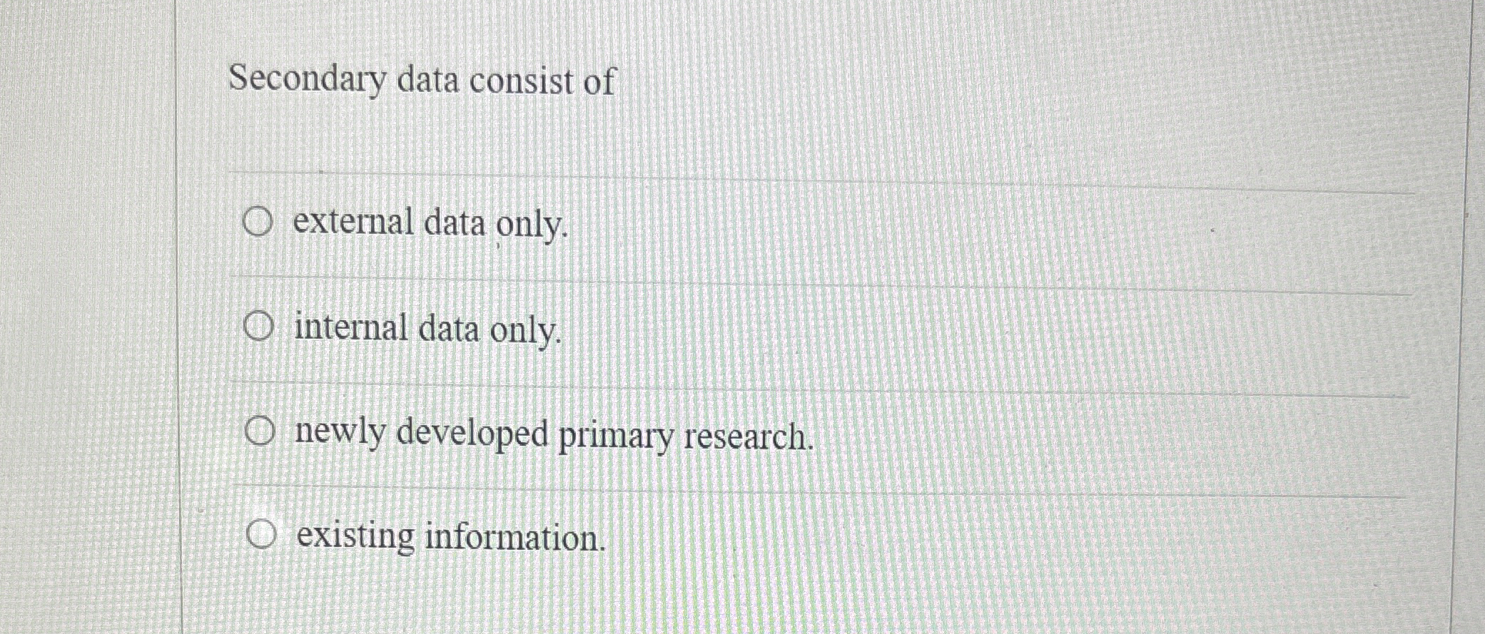  Secondary data consist of external data only. internal data only. newly