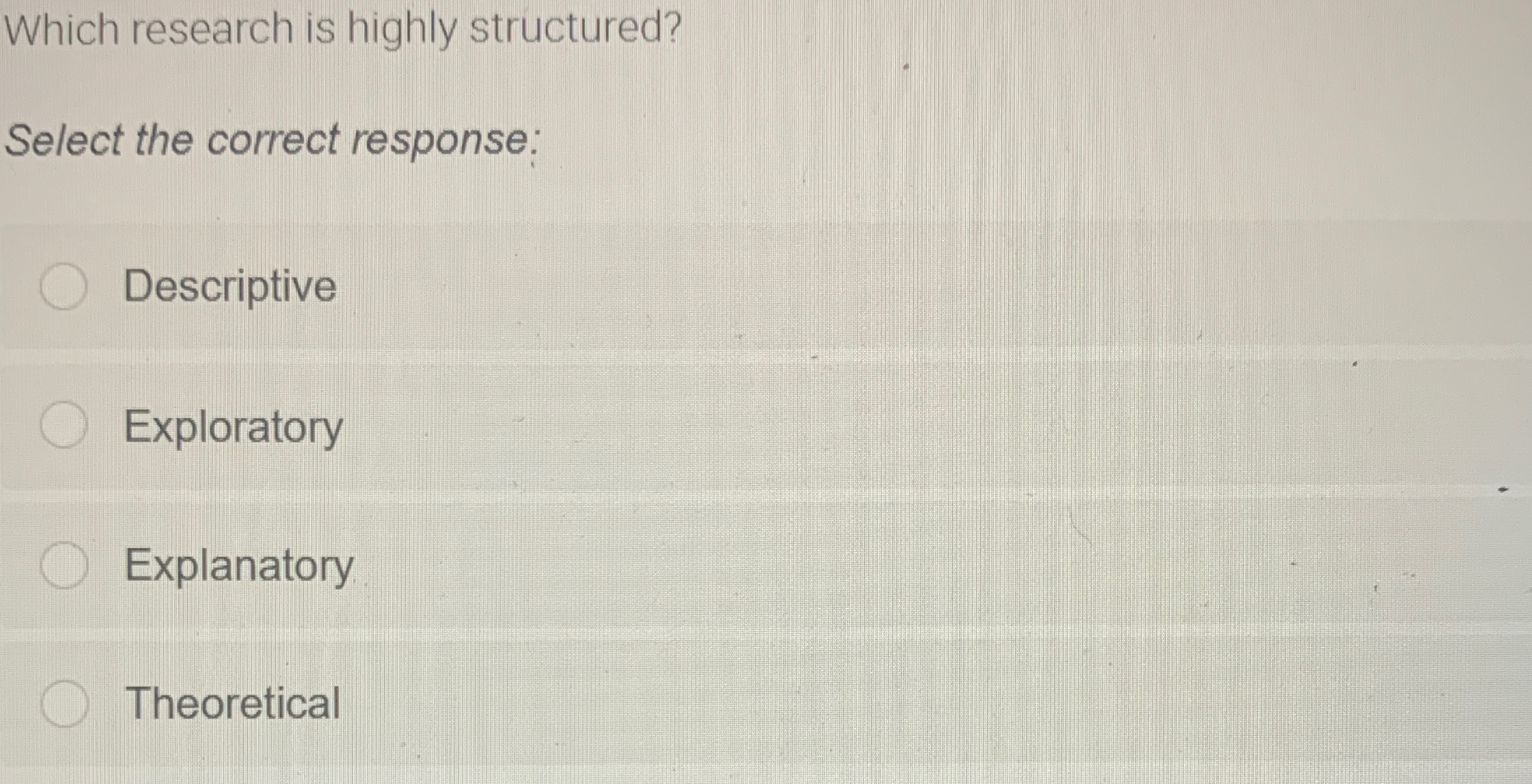  Which research is highly structured? Select the correct response: Descriptive Exploratory