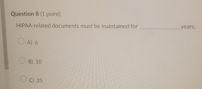  Question 8(1 point) HIPAA-related documents must be maintained for years. A)6