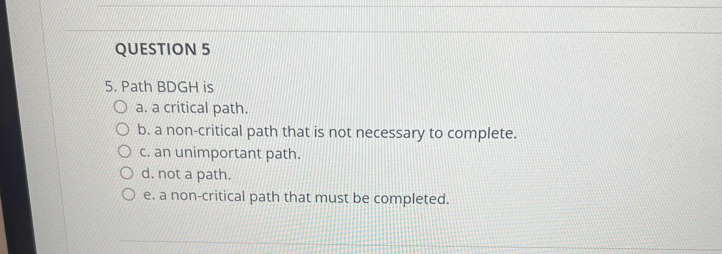  QUESTION 5 Path BDGH is a. a critical path. b. a
