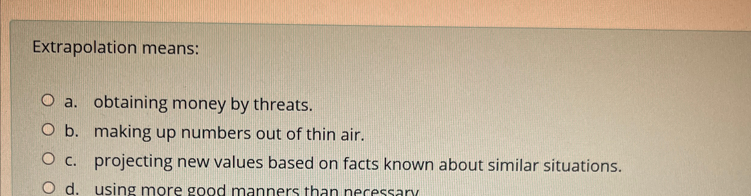  Extrapolation means: a. obtaining money by threats. b. making up numbers
