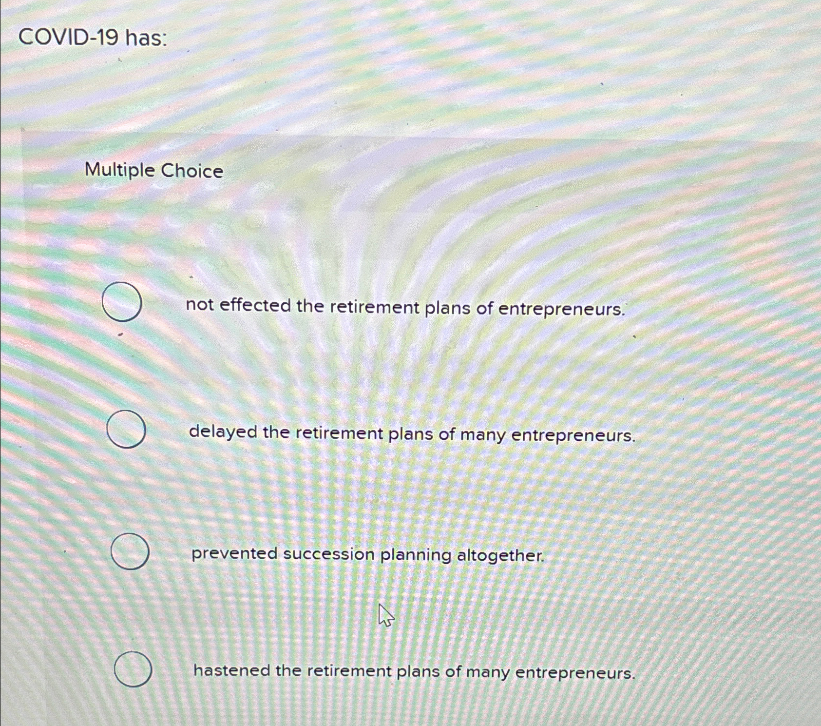  COVID-19 has: Multiple Choice not effected the retirement plans of entrepreneurs.