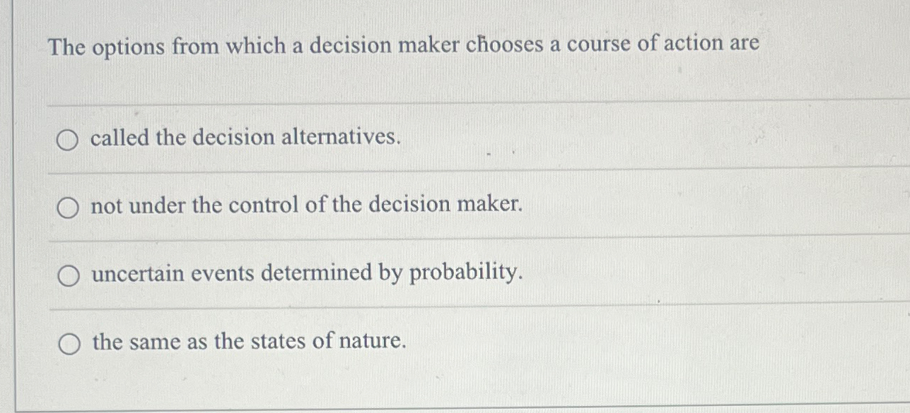  The options from which a decision maker chooses a course of