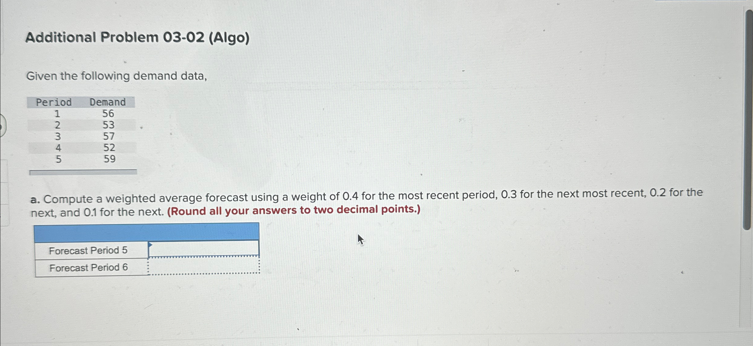  Additional Problem 03-02(Algo) Given the following demand data, \table[[Period,Demand],[1,56],[2,53],[3,57],[4,52],[5,59]] a. Compute