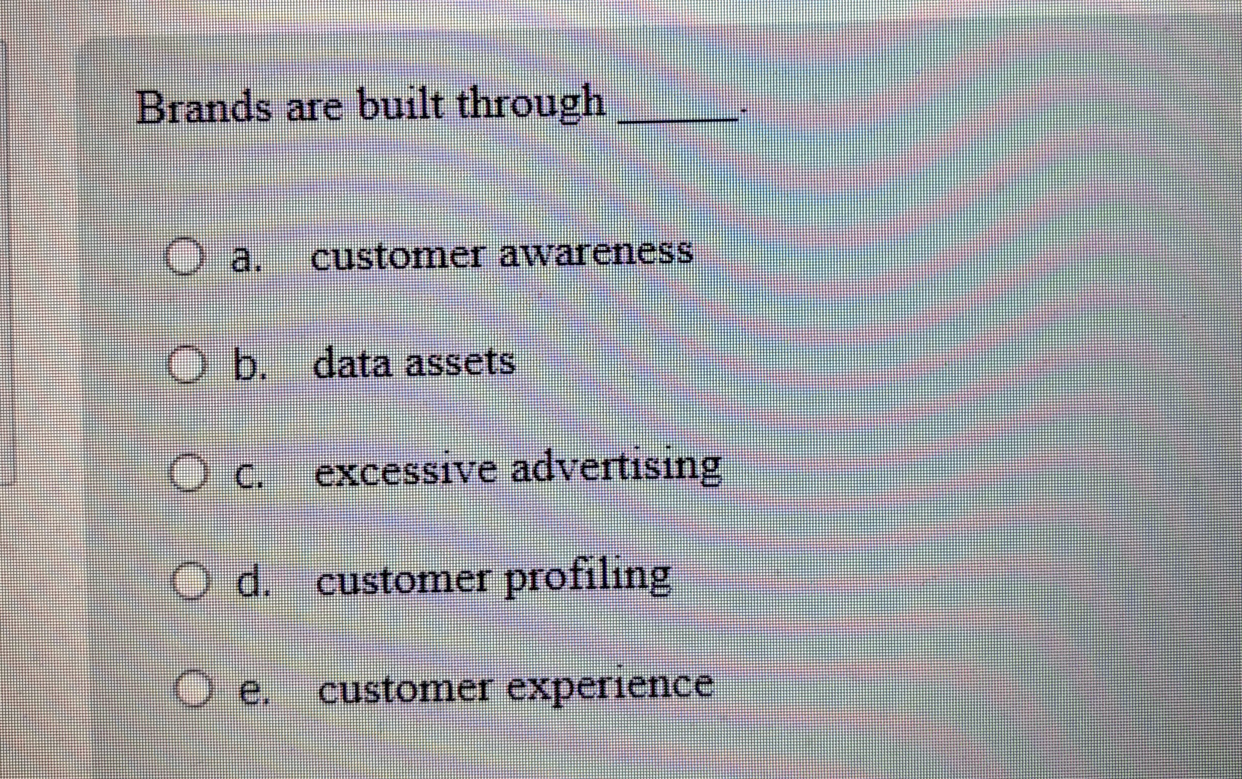  Brands are built through a. customer awareness b. data assets c.