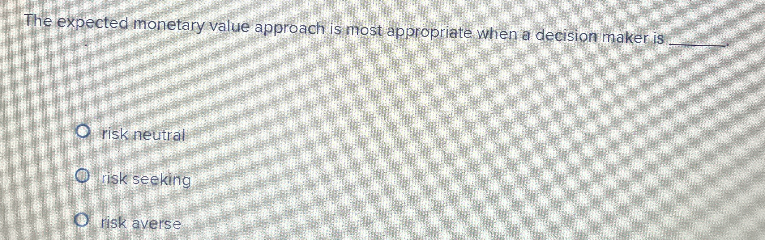  The expected monetary value approach is most appropriate when a decision