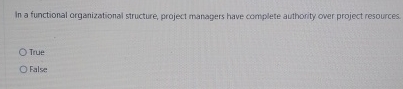  In a functional organizational structure, project managers have complete authority over
