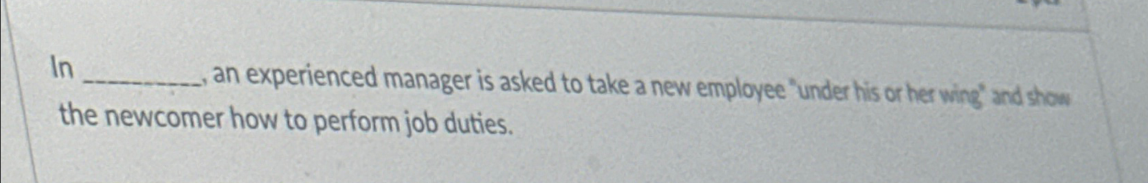  In____ an experienced manager is asked to take a new employee
