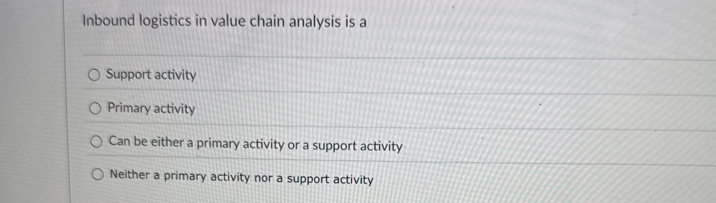  Inbound logistics in value chain analysis is a Support activity Primary