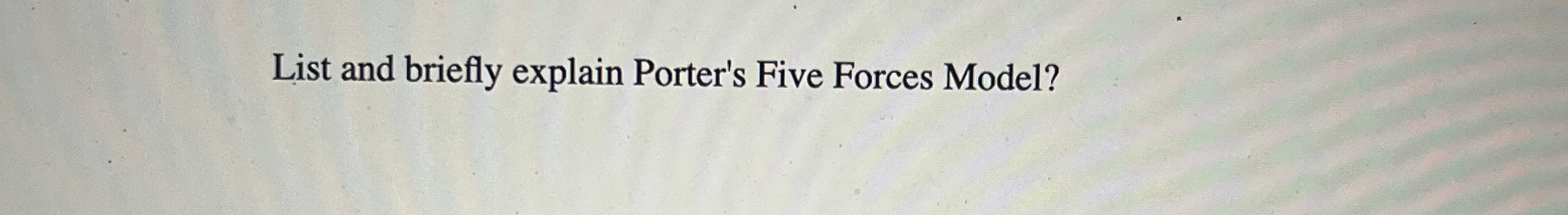  List and briefly explain Porter's Five Forces Model? 