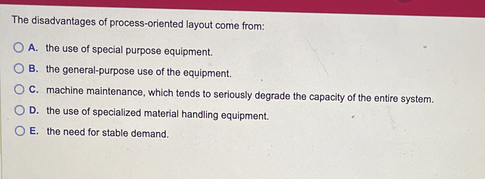  The disadvantages of process-oriented layout come from: A. the use of