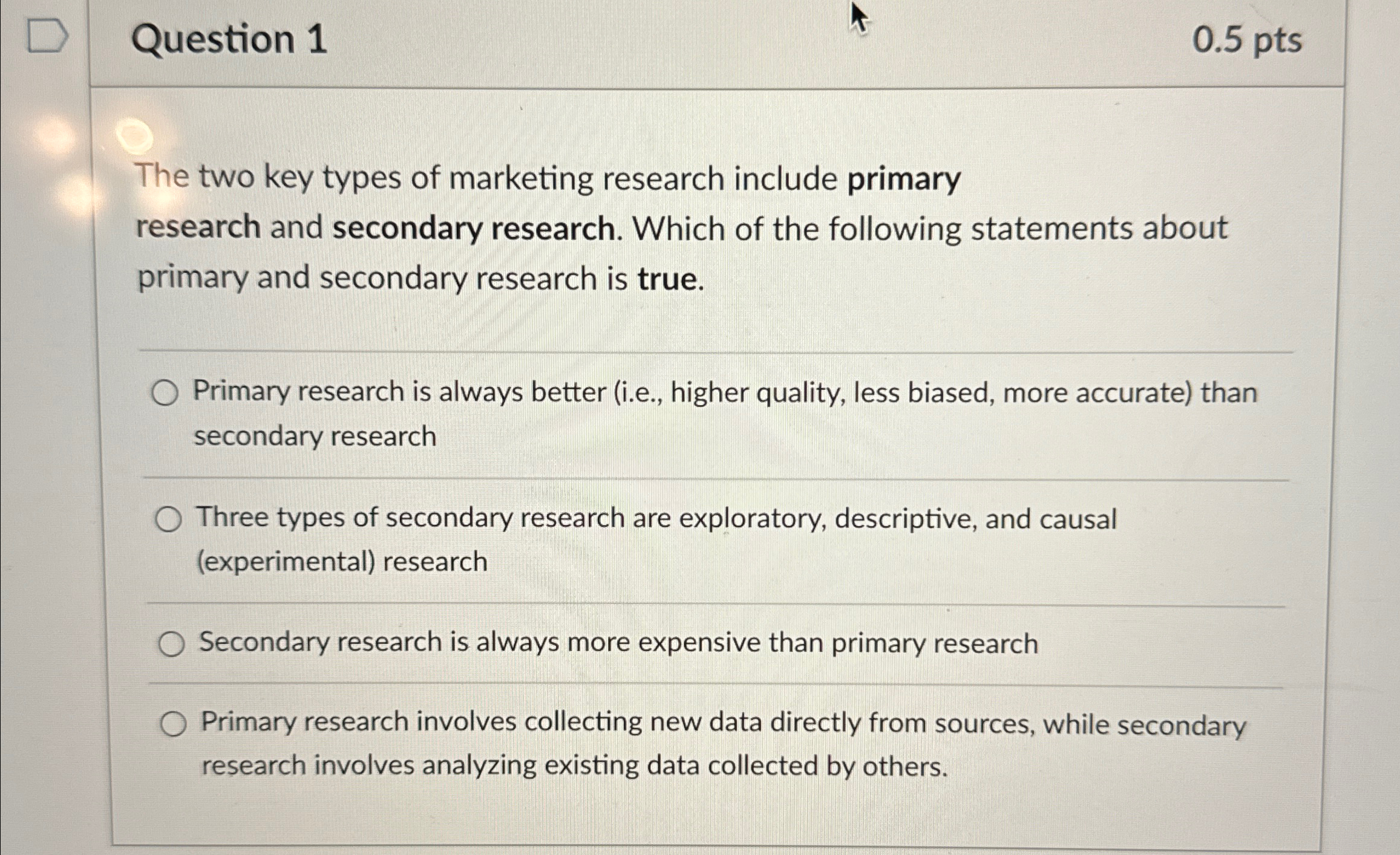  Question 1 0.5 pts The two key types of marketing research