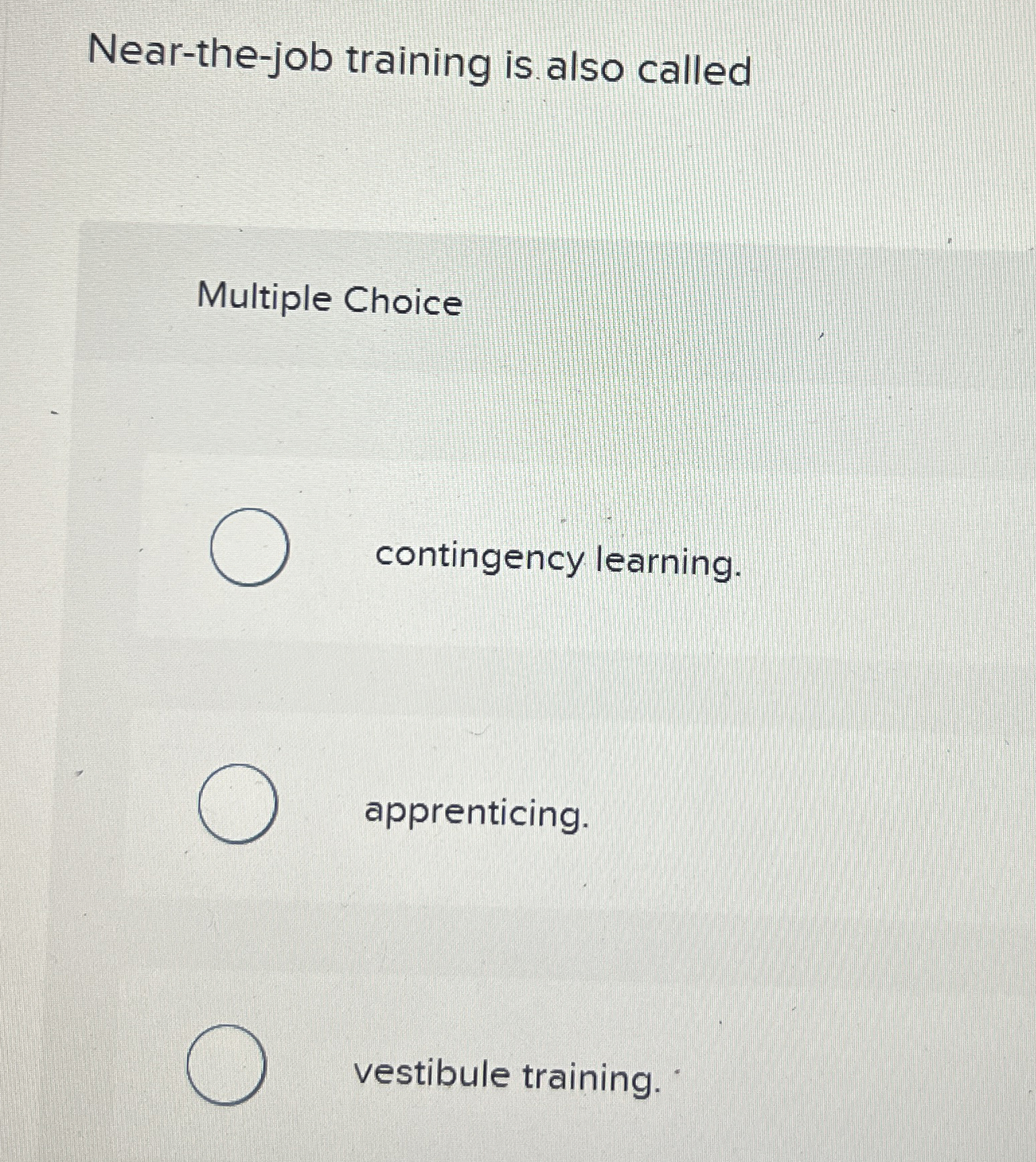  Near-the-job training is also called Multiple Choice contingency learning. apprenticing. vestibule